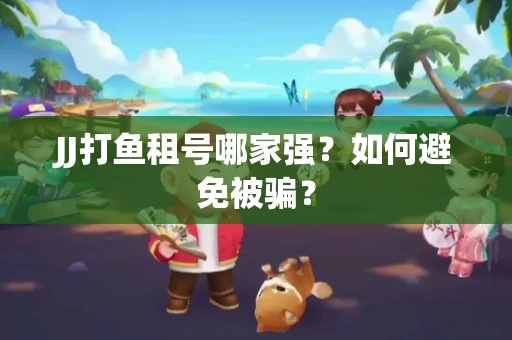 JJ打鱼租号哪家强？如何避免被骗？