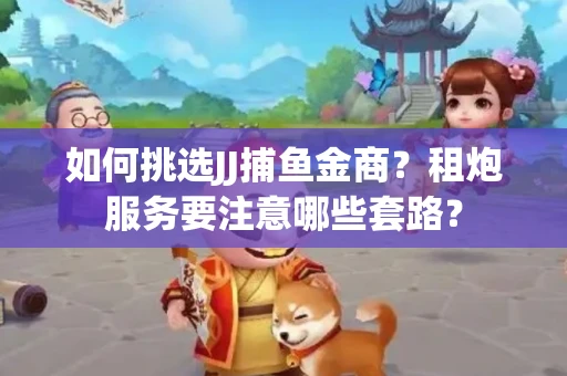 如何挑选JJ捕鱼金商？租炮服务要注意哪些套路？