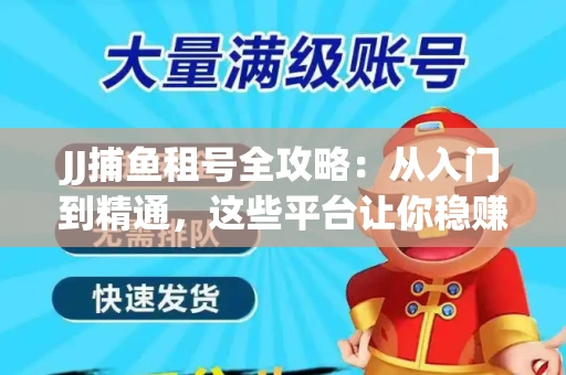 JJ捕鱼租号全攻略：从入门到精通，这些平台让你稳赚不亏